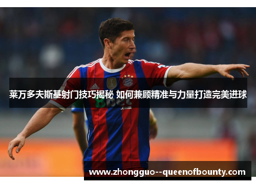 莱万多夫斯基射门技巧揭秘 如何兼顾精准与力量打造完美进球