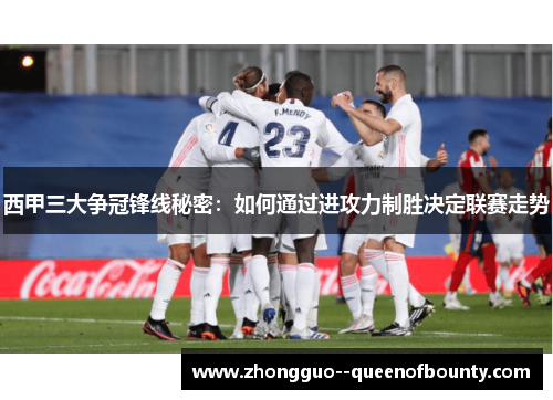 西甲三大争冠锋线秘密：如何通过进攻力制胜决定联赛走势