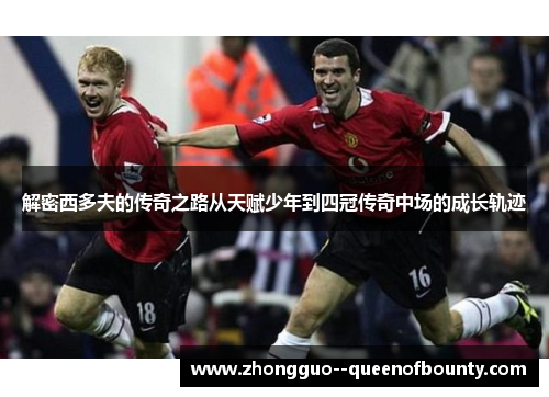 解密西多夫的传奇之路从天赋少年到四冠传奇中场的成长轨迹 解密西多夫的传奇之路从天赋少年到四冠传奇中场的成长轨迹