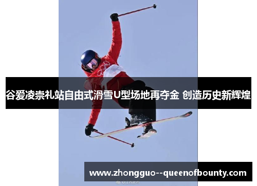 谷爱凌崇礼站自由式滑雪U型场地再夺金 创造历史新辉煌