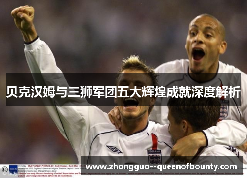 贝克汉姆与三狮军团五大辉煌成就深度解析