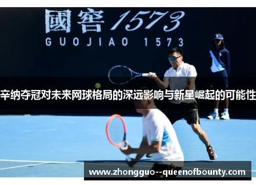 辛纳夺冠对未来网球格局的深远影响与新星崛起的可能性
