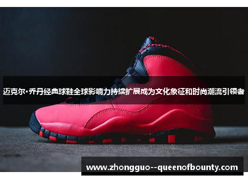 迈克尔·乔丹经典球鞋全球影响力持续扩展成为文化象征和时尚潮流引领者