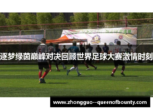 逐梦绿茵巅峰对决回顾世界足球大赛激情时刻 逐梦绿茵巅峰对决回顾世界足球大赛激情时刻
