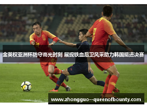 金英权亚洲杯防守高光时刻 展现铁血后卫风采助力韩国挺进决赛
