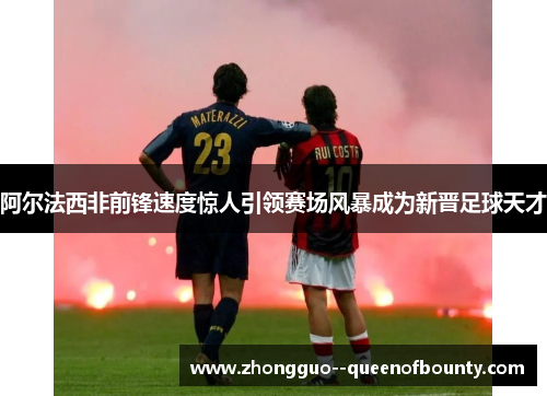 阿尔法西非前锋速度惊人引领赛场风暴成为新晋足球天才