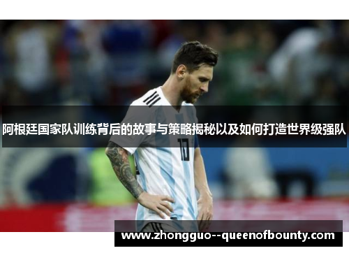 阿根廷国家队训练背后的故事与策略揭秘以及如何打造世界级强队
