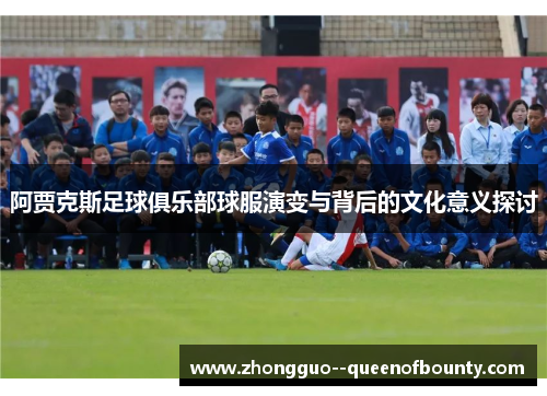 阿贾克斯足球俱乐部球服演变与背后的文化意义探讨