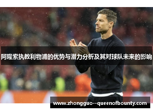 阿隆索执教利物浦的优势与潜力分析及其对球队未来的影响