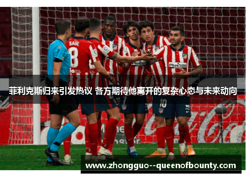 菲利克斯归来引发热议 各方期待他离开的复杂心态与未来动向