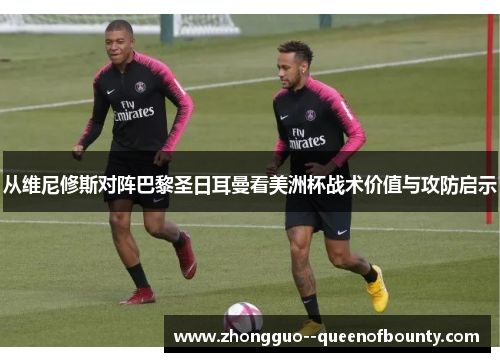 从维尼修斯对阵巴黎圣日耳曼看美洲杯战术价值与攻防启示 从维尼修斯对阵巴黎圣日耳曼看美洲杯战术价值与攻防启示