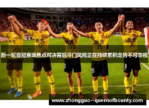 新一轮亚冠赛场焦点对决背后冷门风险正在持续累积走势不可忽视 新一轮亚冠赛场焦点对决背后冷门风险正在持续累积走势不可忽视