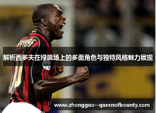 解析西多夫在绿茵场上的多面角色与独特风格魅力展现