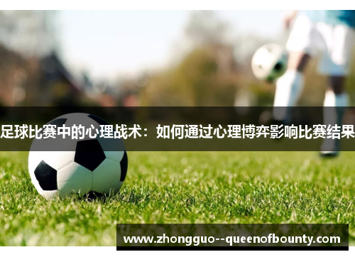 足球比赛中的心理战术:如何通过心理博弈影响比赛结果 足球比赛中的心理战术:如何通过心理博弈影响比赛结果