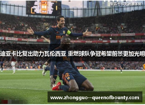 迪亚卡比复出助力瓦伦西亚 重燃球队争冠希望前景更加光明 迪亚卡比复出助力瓦伦西亚 重燃球队争冠希望前景更加光明