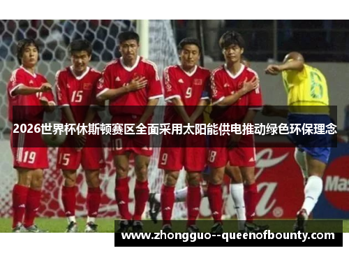 2026世界杯休斯顿赛区全面采用太阳能供电推动绿色环保理念 2026世界杯休斯顿赛区全面采用太阳能供电推动绿色环保理念