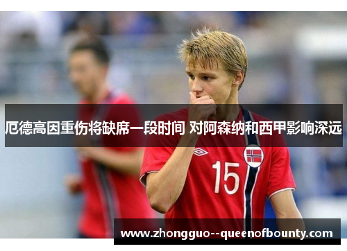 厄德高因重伤将缺席一段时间 对阿森纳和西甲影响深远