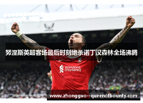 努涅斯英超客场最后时刻绝杀诺丁汉森林全场沸腾 努涅斯英超客场最后时刻绝杀诺丁汉森林全场沸腾