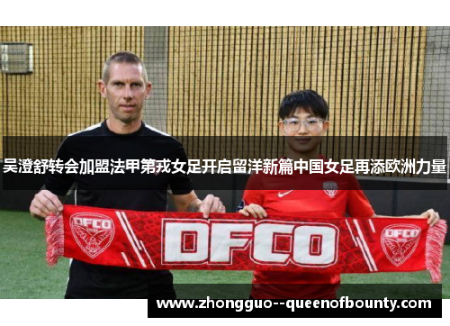 吴澄舒转会加盟法甲第戎女足开启留洋新篇中国女足再添欧洲力量 吴澄舒转会加盟法甲第戎女足开启留洋新篇中国女足再添欧洲力量