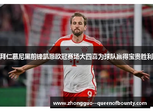 拜仁慕尼黑前锋凯恩欧冠赛场大四喜为球队赢得宝贵胜利