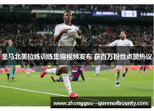 皇马北美拉练训练集锦视频发布 获百万粉丝点赞热议