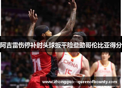 阿吉雷伤停补时头球扳平险些助哥伦比亚得分