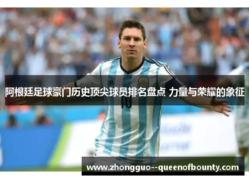 阿根廷足球豪门历史顶尖球员排名盘点 力量与荣耀的象征
