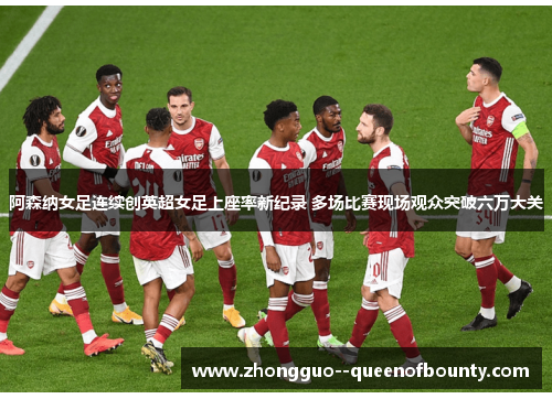 阿森纳女足连续创英超女足上座率新纪录 多场比赛现场观众突破六万大关