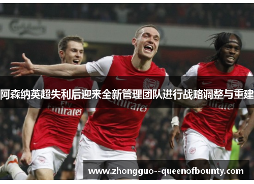 阿森纳英超失利后迎来全新管理团队进行战略调整与重建