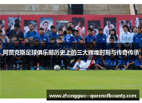 阿贾克斯足球俱乐部历史上的三大辉煌时刻与传奇传承