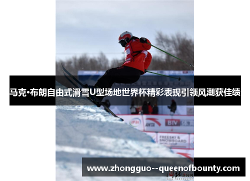 马克·布朗自由式滑雪U型场地世界杯精彩表现引领风潮获佳绩
