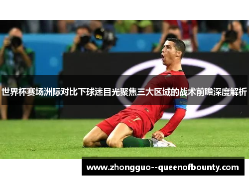 世界杯赛场洲际对比下球迷目光聚焦三大区域的战术前瞻深度解析 世界杯赛场洲际对比下球迷目光聚焦三大区域的战术前瞻深度解析