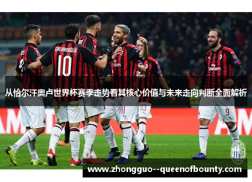 从恰尔汗奥卢世界杯赛季走势看其核心价值与未来走向判断全面解析