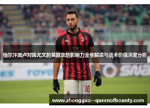 恰尔汗奥卢对阵尤文的英超攻防影响力全景解读与战术价值深度分析 恰尔汗奥卢对阵尤文的英超攻防影响力全景解读与战术价值深度分析