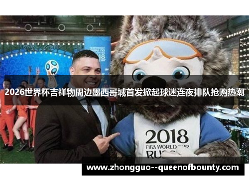 2026世界杯吉祥物周边墨西哥城首发掀起球迷连夜排队抢购热潮 2026世界杯吉祥物周边墨西哥城首发掀起球迷连夜排队抢购热潮