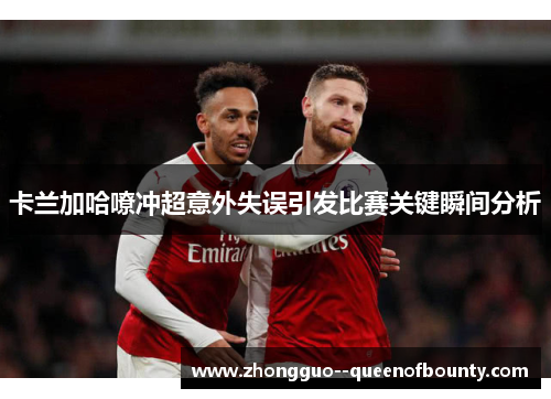 卡兰加哈嘹冲超意外失误引发比赛关键瞬间分析 卡兰加哈嘹冲超意外失误引发比赛关键瞬间分析