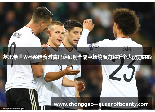 基米希世界杯预选赛对阵巴萨展现全能中场统治力解析个人能力巅峰 基米希世界杯预选赛对阵巴萨展现全能中场统治力解析个人能力巅峰