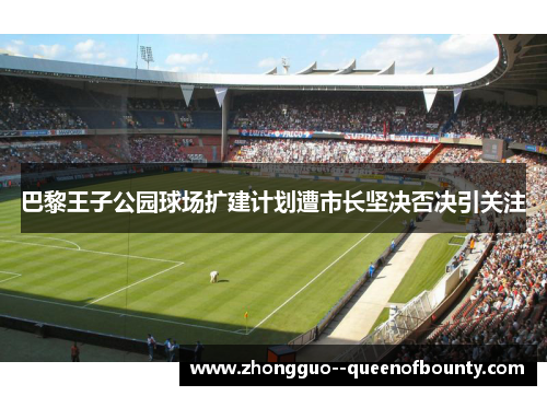 巴黎王子公园球场扩建计划遭市长坚决否决引关注 巴黎王子公园球场扩建计划遭市长坚决否决引关注