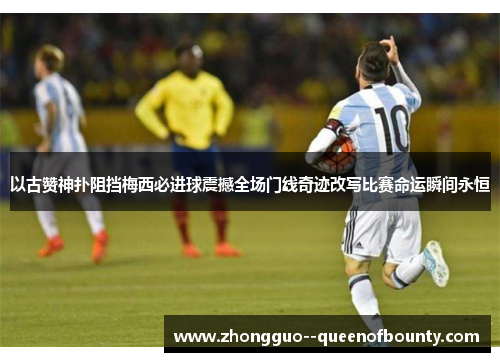以古赞神扑阻挡梅西必进球震撼全场门线奇迹改写比赛命运瞬间永恒 以古赞神扑阻挡梅西必进球震撼全场门线奇迹改写比赛命运瞬间永恒