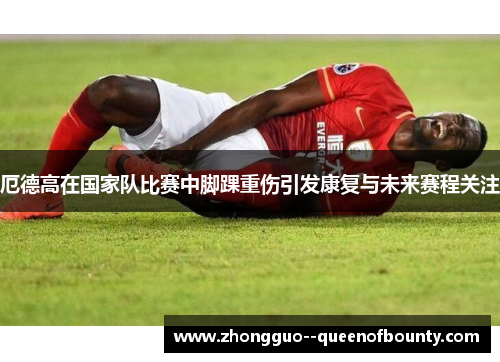 厄德高在国家队比赛中脚踝重伤引发康复与未来赛程关注 厄德高在国家队比赛中脚踝重伤引发康复与未来赛程关注